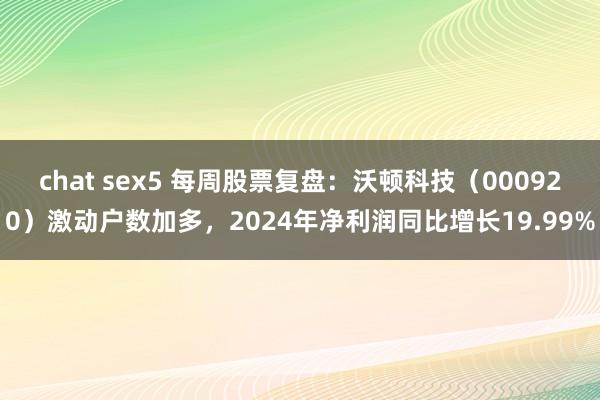 chat sex5 每周股票复盘：沃顿科技（000920）激动户数加多，2024年净利润同比增长19.99%
