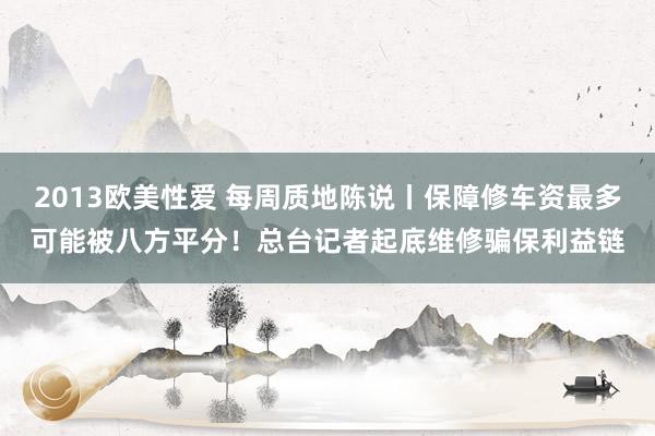 2013欧美性爱 每周质地陈说丨保障修车资最多可能被八方平分！总台记者起底维修骗保利益链