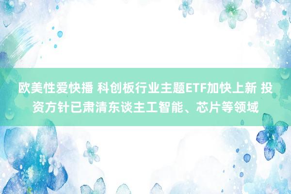 欧美性爱快播 科创板行业主题ETF加快上新 投资方针已肃清东谈主工智能、芯片等领域