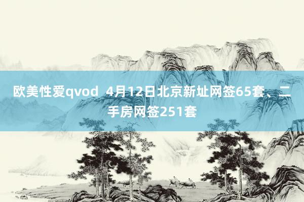 欧美性爱qvod  4月12日北京新址网签65套、二手房网签251套