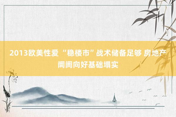 2013欧美性爱 “稳楼市”战术储备足够 房地产阛阓向好基础塌实