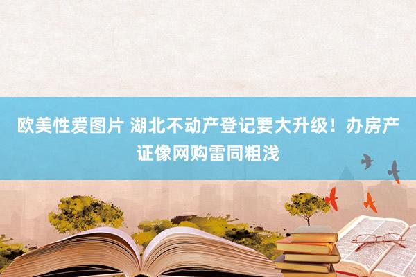 欧美性爱图片 湖北不动产登记要大升级！办房产证像网购雷同粗浅