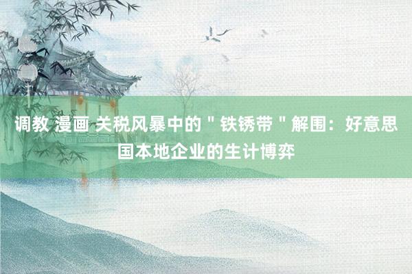 调教 漫画 关税风暴中的＂铁锈带＂解围：好意思国本地企业的生计博弈