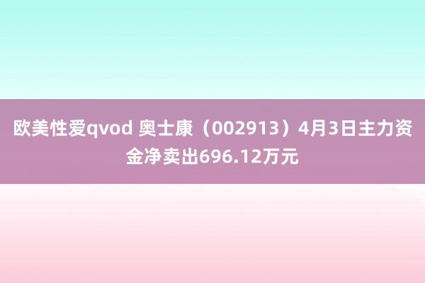 欧美性爱qvod 奥士康（002913）4月3日主力资金净卖出696.12万元