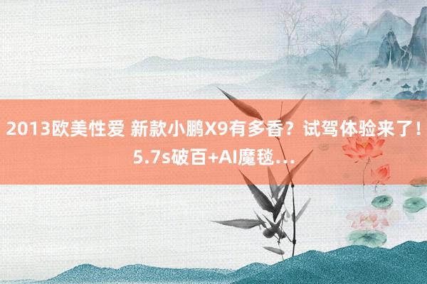 2013欧美性爱 新款小鹏X9有多香？试驾体验来了！5.7s破百+AI魔毯…