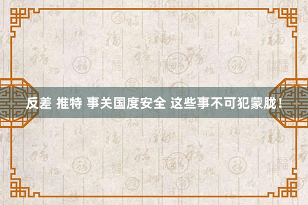 反差 推特 事关国度安全 这些事不可犯蒙胧！