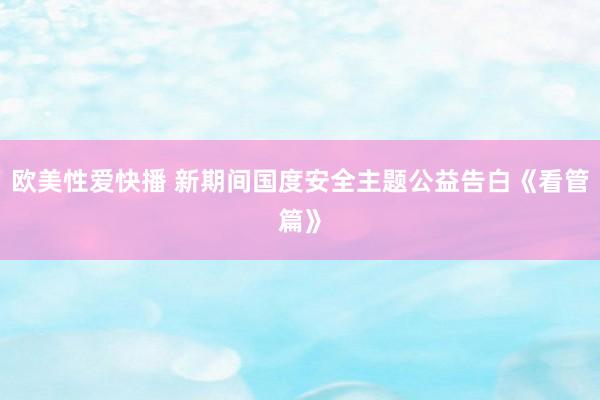 欧美性爱快播 新期间国度安全主题公益告白《看管篇》