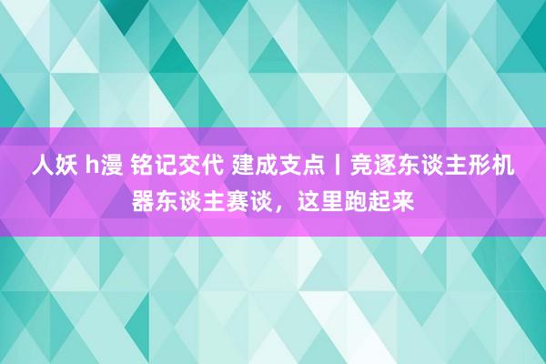 人妖 h漫 铭记交代 建成支点丨竞逐东谈主形机器东谈主赛谈，这里跑起来