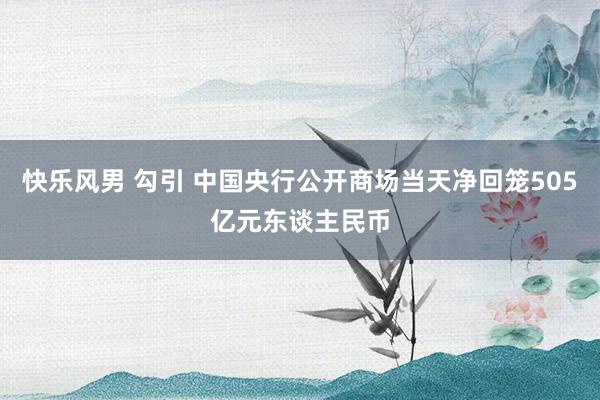 快乐风男 勾引 中国央行公开商场当天净回笼505亿元东谈主民币