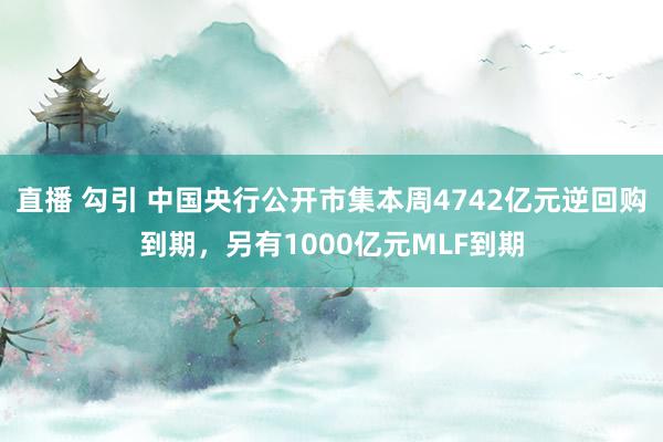 直播 勾引 中国央行公开市集本周4742亿元逆回购到期，另有1000亿元MLF到期