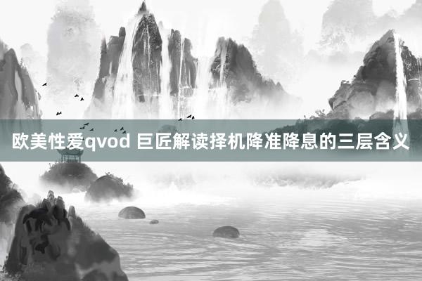 欧美性爱qvod 巨匠解读择机降准降息的三层含义
