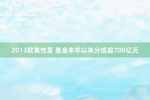 2013欧美性爱 基金本年以来分成超700亿元