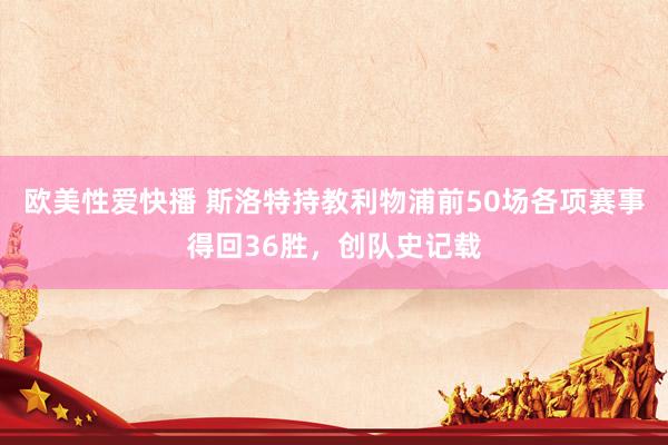 欧美性爱快播 斯洛特持教利物浦前50场各项赛事得回36胜，创队史记载