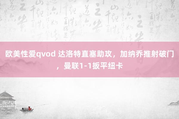 欧美性爱qvod 达洛特直塞助攻，加纳乔推射破门，曼联1-1扳平纽卡