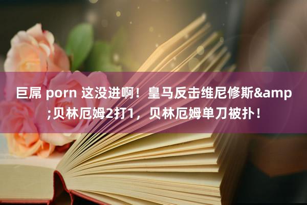 巨屌 porn 这没进啊！皇马反击维尼修斯&贝林厄姆2打1，贝林厄姆单刀被扑！