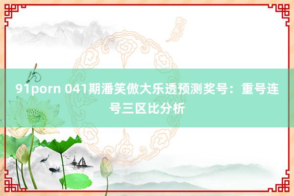 91porn 041期潘笑傲大乐透预测奖号：重号连号三区比分析