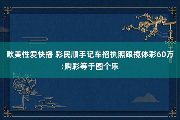 欧美性爱快播 彩民顺手记车招执照跟揽体彩60万:购彩等于图个乐