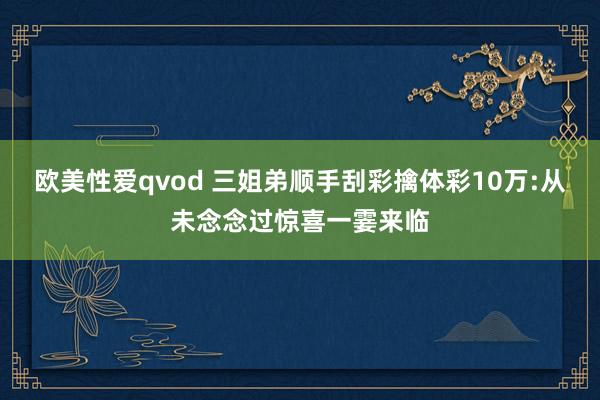欧美性爱qvod 三姐弟顺手刮彩擒体彩10万:从未念念过惊喜一霎来临