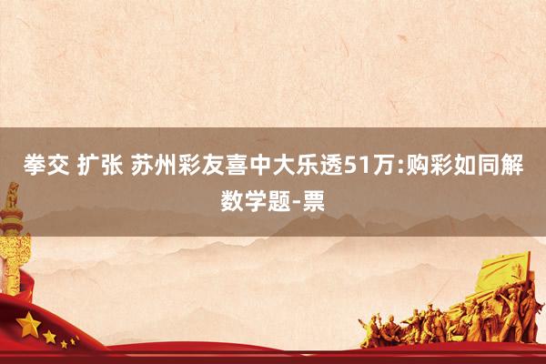 拳交 扩张 苏州彩友喜中大乐透51万:购彩如同解数学题-票
