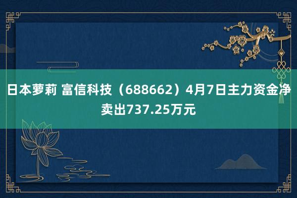 日本萝莉 富信科技（688662）4月7日主力资金净卖出737.25万元