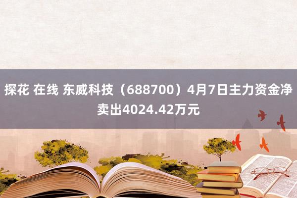 探花 在线 东威科技（688700）4月7日主力资金净卖出4024.42万元