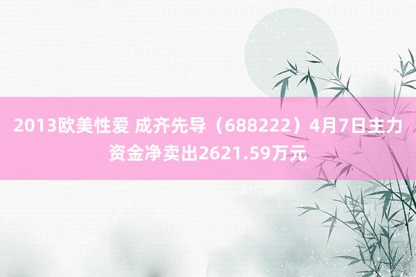 2013欧美性爱 成齐先导（688222）4月7日主力资金净卖出2621.59万元