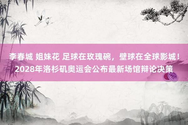 李春城 姐妹花 足球在玫瑰碗，壁球在全球影城！2028年洛杉矶奥运会公布最新场馆辩论决策