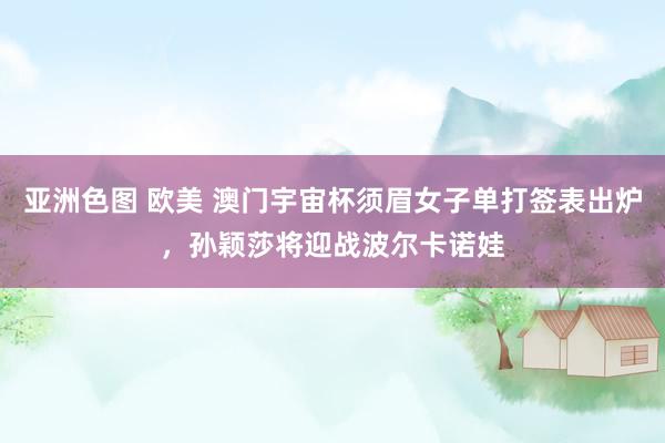 亚洲色图 欧美 澳门宇宙杯须眉女子单打签表出炉，孙颖莎将迎战波尔卡诺娃