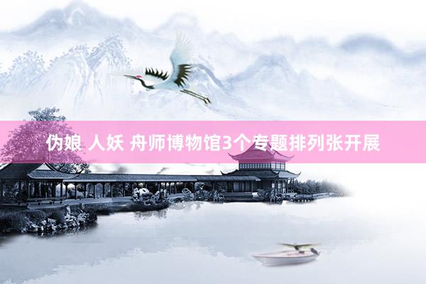 伪娘 人妖 舟师博物馆3个专题排列张开展