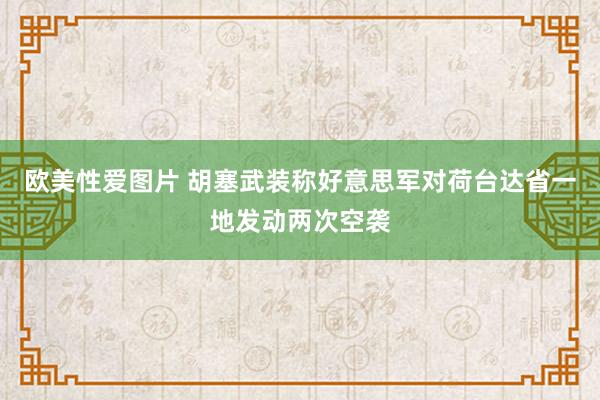 欧美性爱图片 胡塞武装称好意思军对荷台达省一地发动两次空袭