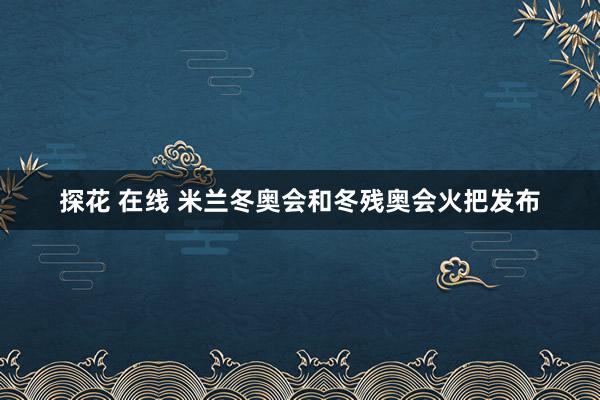 探花 在线 米兰冬奥会和冬残奥会火把发布