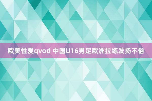 欧美性爱qvod 中国U16男足欧洲拉练发扬不俗