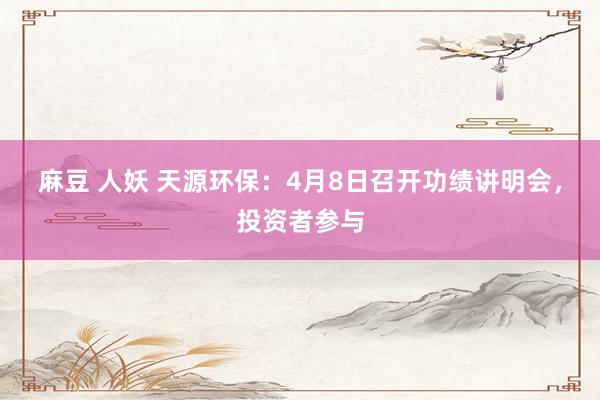 麻豆 人妖 天源环保：4月8日召开功绩讲明会，投资者参与