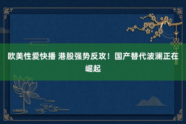 欧美性爱快播 港股强势反攻！国产替代波澜正在崛起