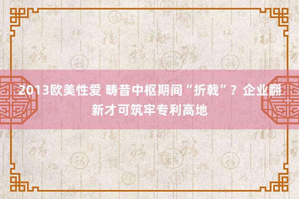 2013欧美性爱 畴昔中枢期间“折戟”？企业翻新才可筑牢专利高地