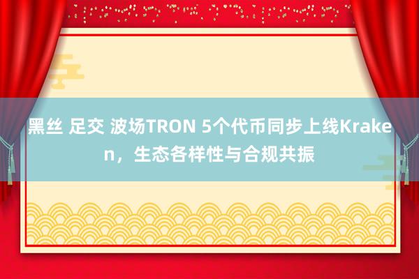 黑丝 足交 波场TRON 5个代币同步上线Kraken，生态各样性与合规共振