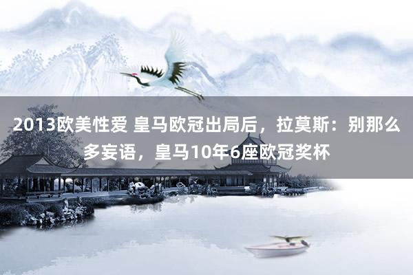 2013欧美性爱 皇马欧冠出局后，拉莫斯：别那么多妄语，皇马10年6座欧冠奖杯