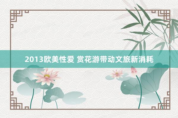 2013欧美性爱 赏花游带动文旅新消耗
