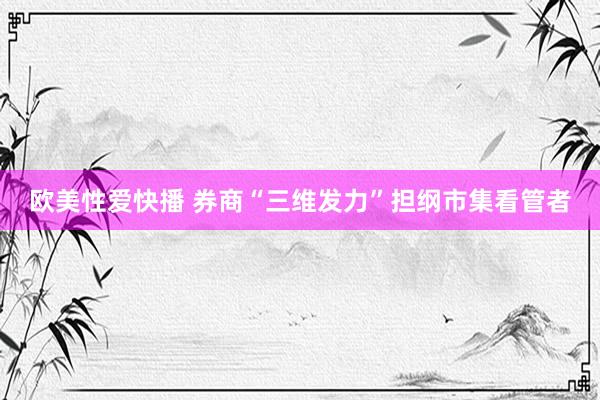 欧美性爱快播 券商“三维发力”担纲市集看管者
