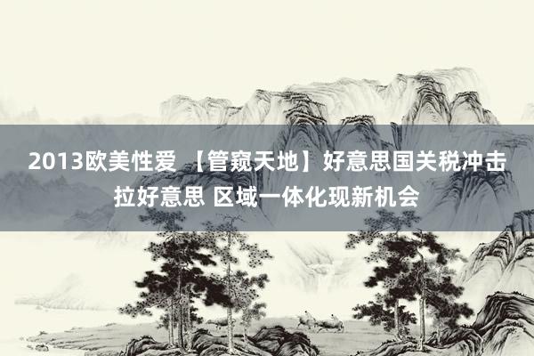 2013欧美性爱 【管窥天地】好意思国关税冲击拉好意思 区域一体化现新机会