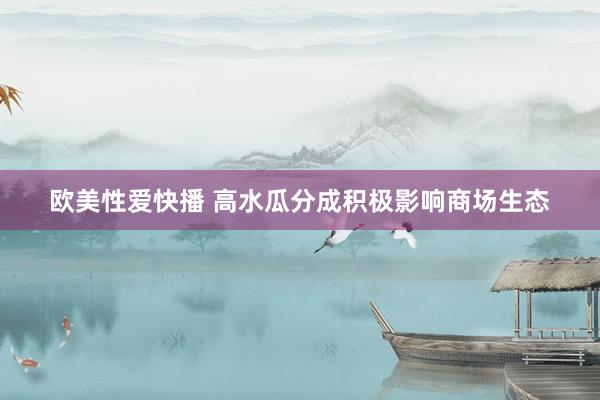 欧美性爱快播 高水瓜分成积极影响商场生态