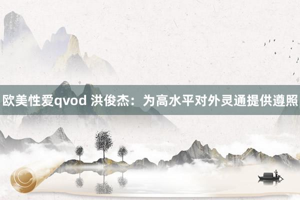欧美性爱qvod 洪俊杰：为高水平对外灵通提供遵照