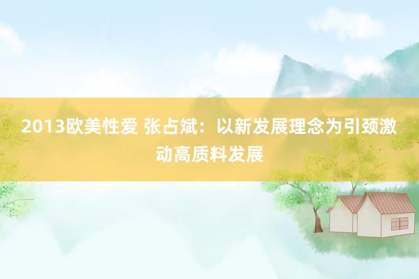2013欧美性爱 张占斌：以新发展理念为引颈激动高质料发展