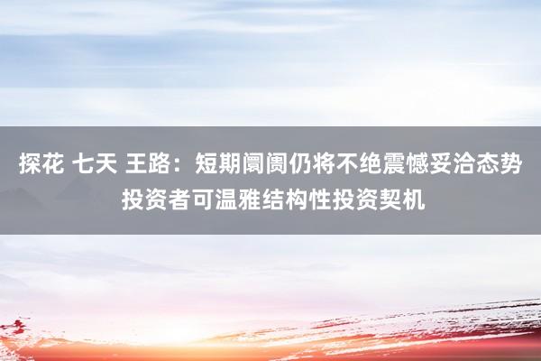 探花 七天 王路:短期阛阓仍将不绝震憾妥洽态势 投资者可温雅结构性投资契机
