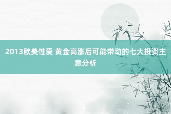 2013欧美性爱 黄金高涨后可能带动的七大投资主意分析