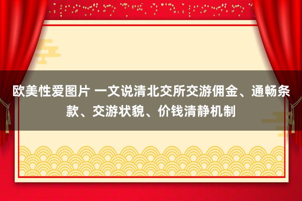 欧美性爱图片 一文说清北交所交游佣金、通畅条款、交游状貌、价钱清静机制
