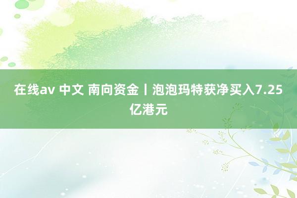 在线av 中文 南向资金丨泡泡玛特获净买入7.25亿港元