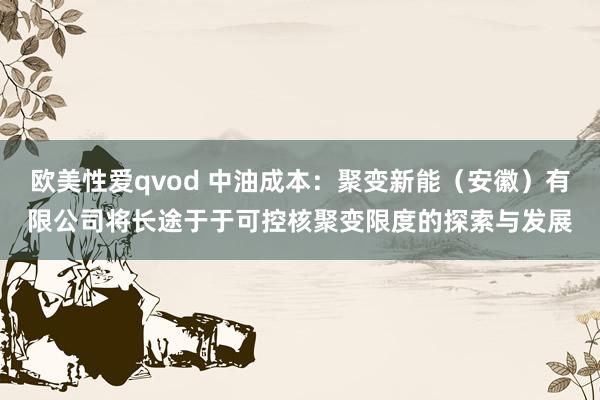 欧美性爱qvod 中油成本：聚变新能（安徽）有限公司将长途于于可控核聚变限度的探索与发展