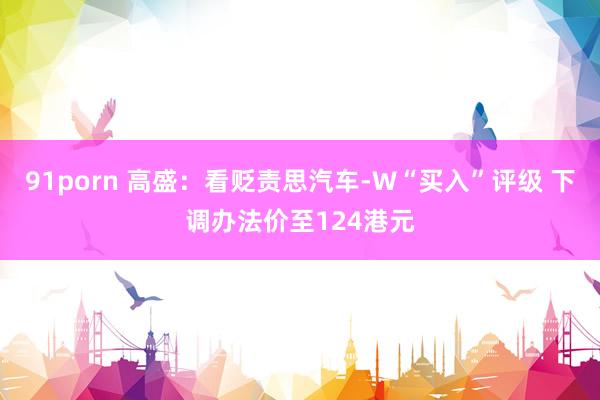 91porn 高盛：看贬责思汽车-W“买入”评级 下调办法价至124港元