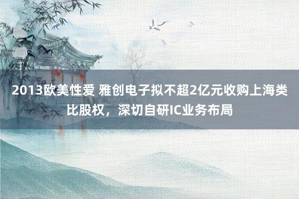 2013欧美性爱 雅创电子拟不超2亿元收购上海类比股权，深切自研IC业务布局
